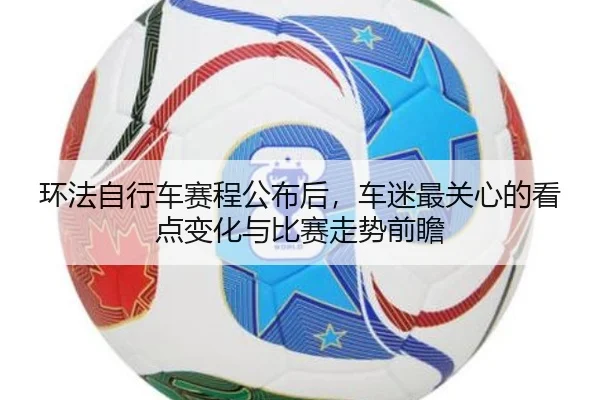 环法自行车赛程公布后，车迷最关心的看点变化与比赛走势前瞻