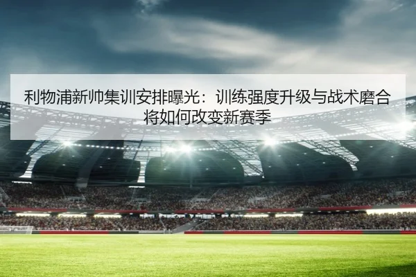 利物浦新帅集训安排曝光：训练强度升级与战术磨合将如何改变新赛季